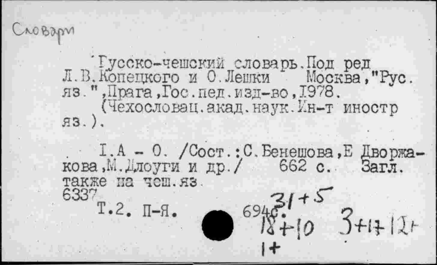 ﻿'Гусско-чешский словарь.Под ред
Л.В.Донецкого и 0.Лешки Москва,"Рус. яз. ’’,Прага ,Гос. пел • изд-во, 1978.
(Чехословац.акад.наук.Ин-т иностр яз.).
.	1.А - 0. /Вост. :С.Бенешова,Е Дворжа-
кова.М.Ддоуги и др./ 662 с. Загл.